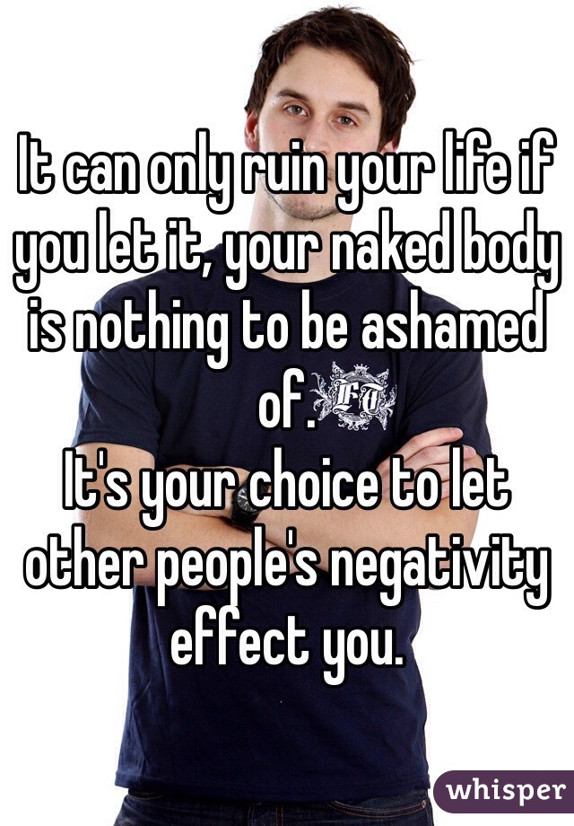 It can only ruin your life if you let it, your naked body is nothing to be ashamed of.
It's your choice to let other people's negativity effect you.