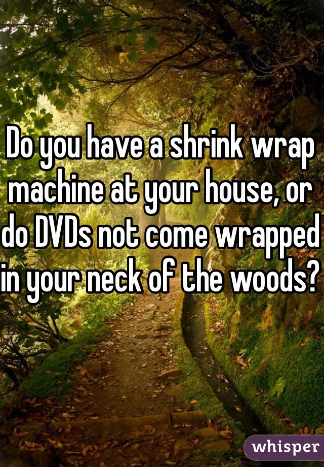 Do you have a shrink wrap machine at your house, or do DVDs not come wrapped in your neck of the woods?