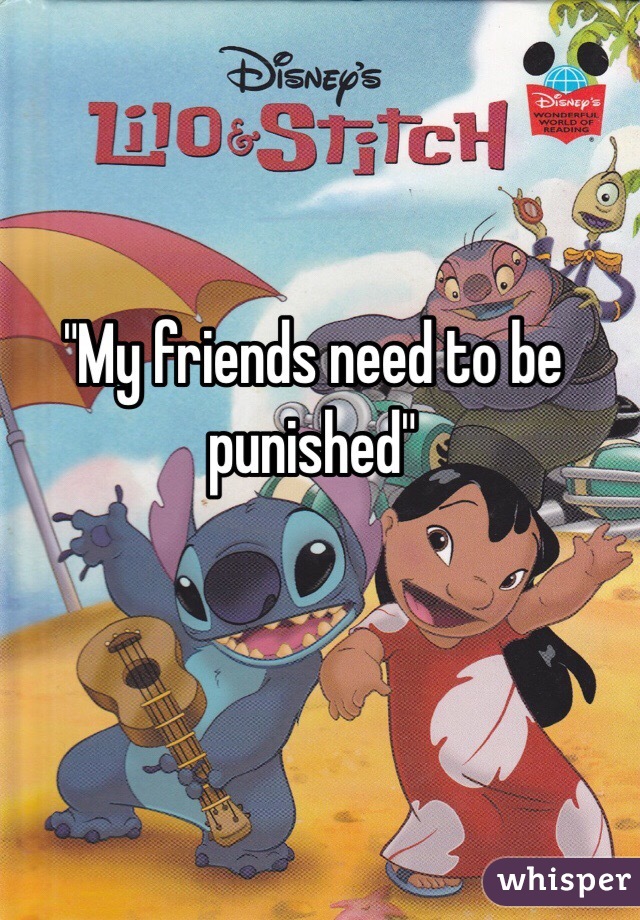 "My friends need to be punished"