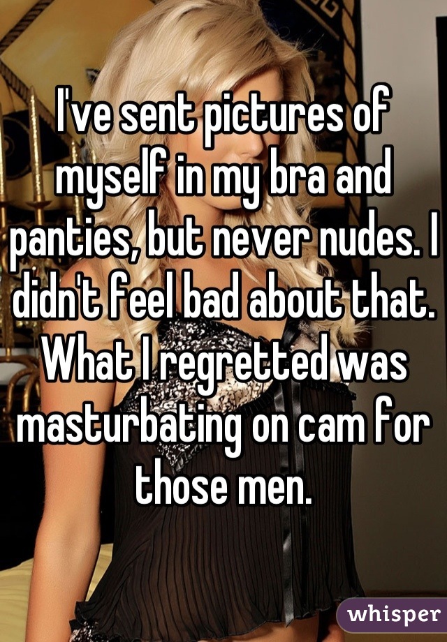 I've sent pictures of myself in my bra and panties, but never nudes. I didn't feel bad about that. What I regretted was masturbating on cam for those men.