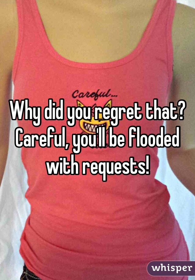 Why did you regret that?
Careful, you'll be flooded with requests!