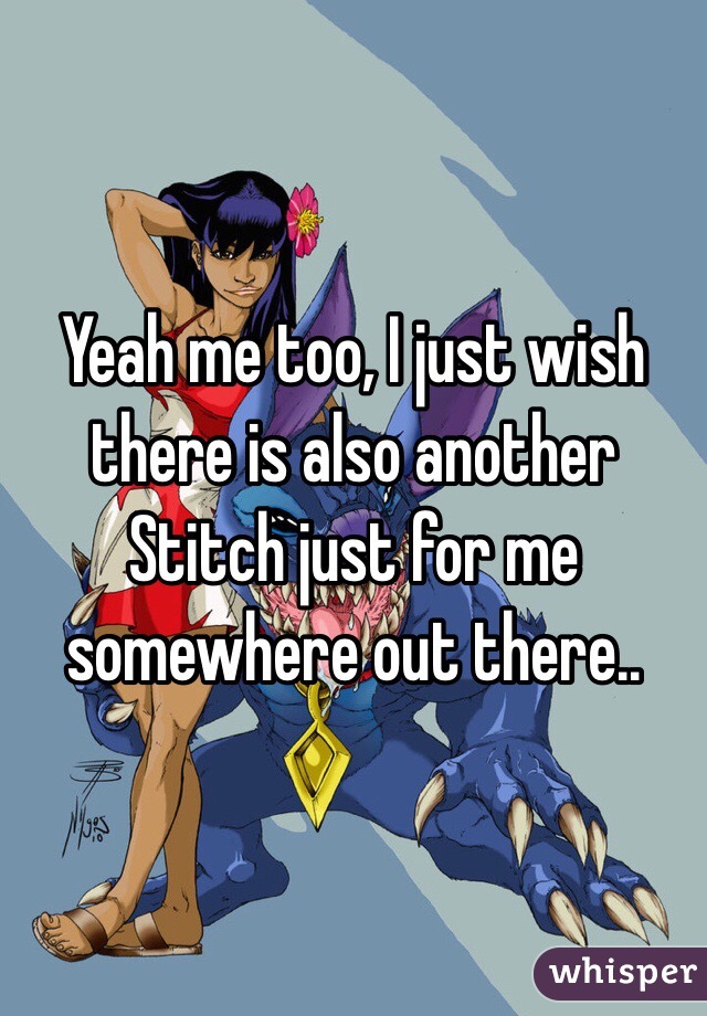 Yeah me too, I just wish there is also another Stitch just for me somewhere out there.. 