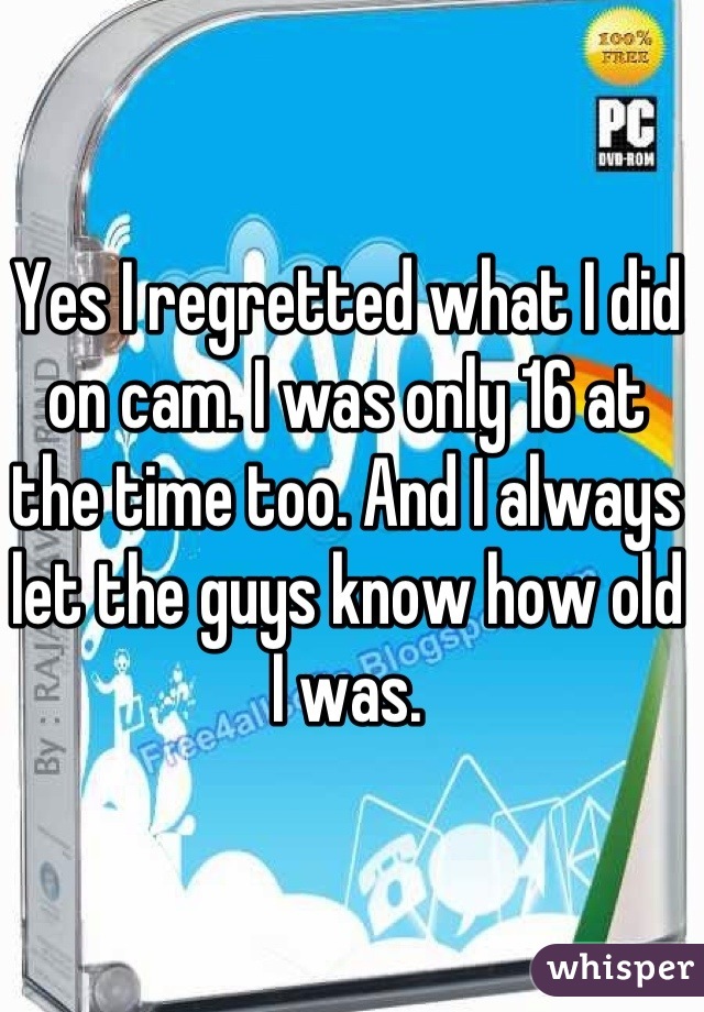 Yes I regretted what I did on cam. I was only 16 at the time too. And I always let the guys know how old I was.