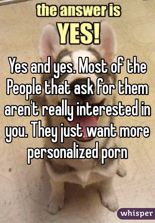 Yes and yes. Most of the People that ask for them aren't really interested in you. They just want more personalized porn 