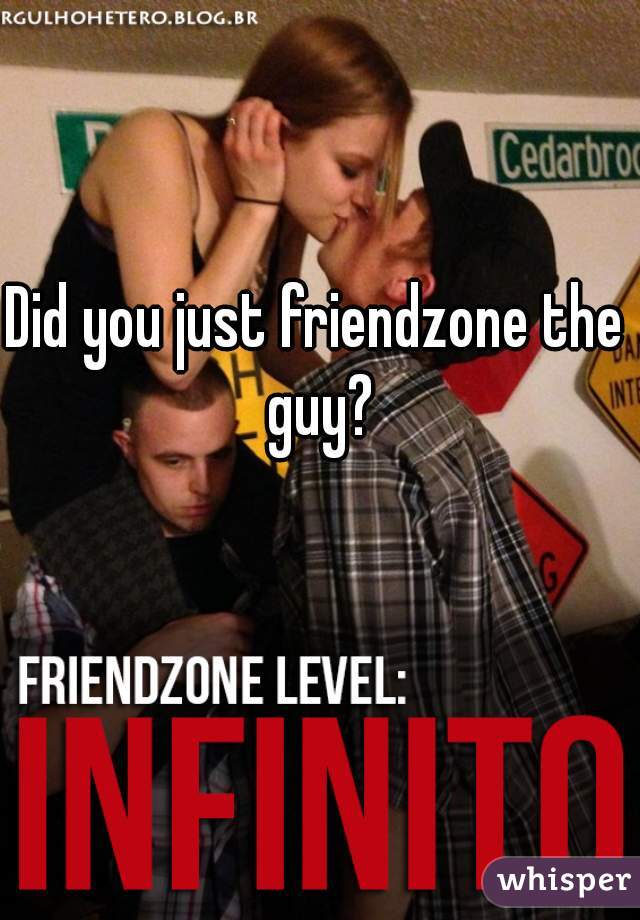 Did you just friendzone the guy?