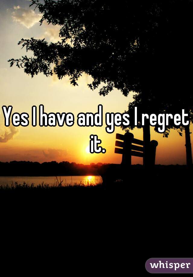 Yes I have and yes I regret it.