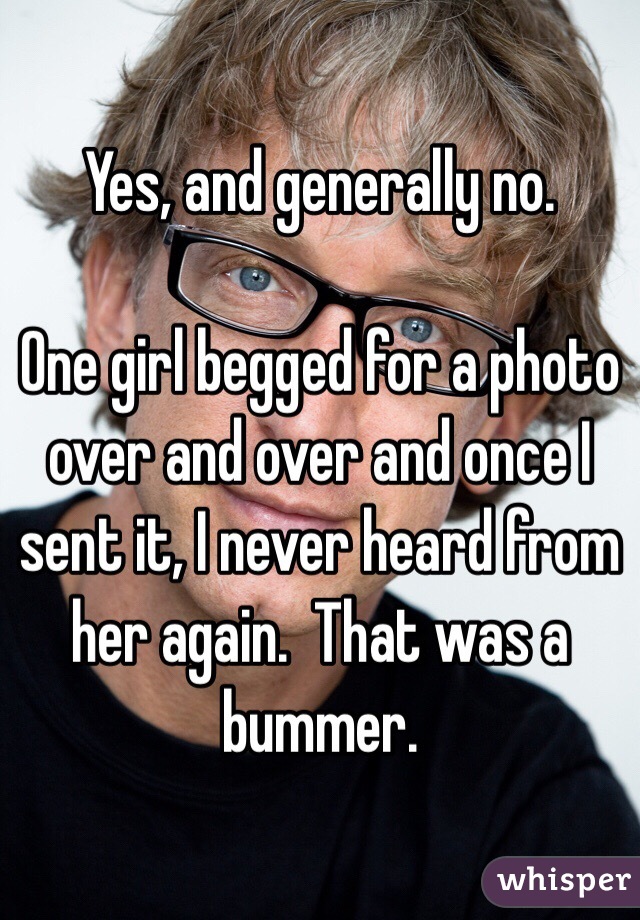 Yes, and generally no.

One girl begged for a photo over and over and once I sent it, I never heard from her again.  That was a bummer.