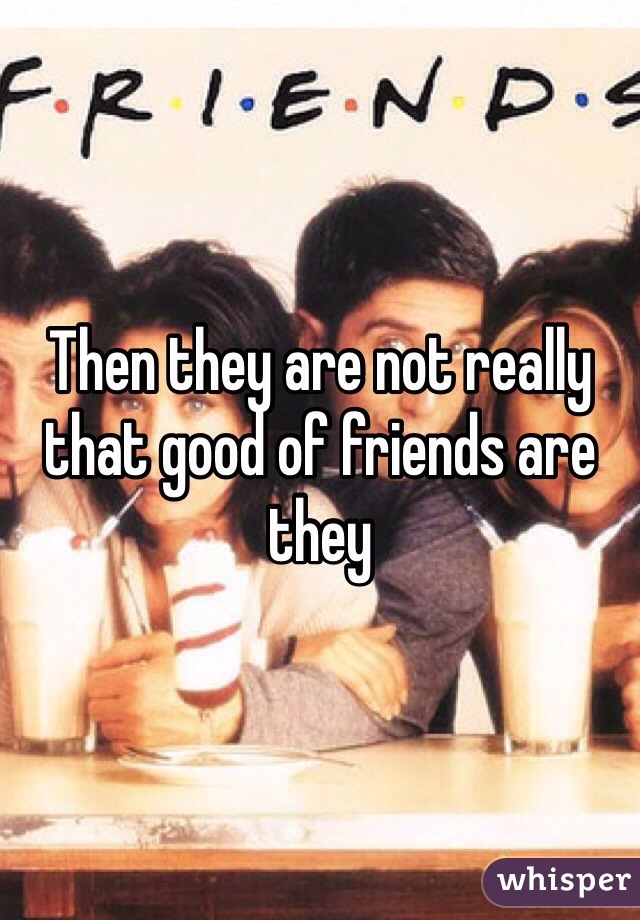 Then they are not really that good of friends are they