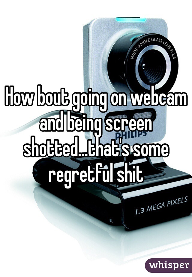 How bout going on webcam and being screen shotted...that's some regretful shit 