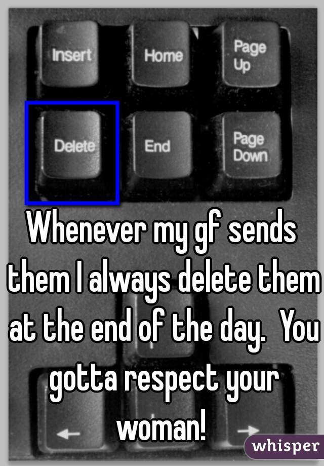 Whenever my gf sends them I always delete them at the end of the day.  You gotta respect your woman! 