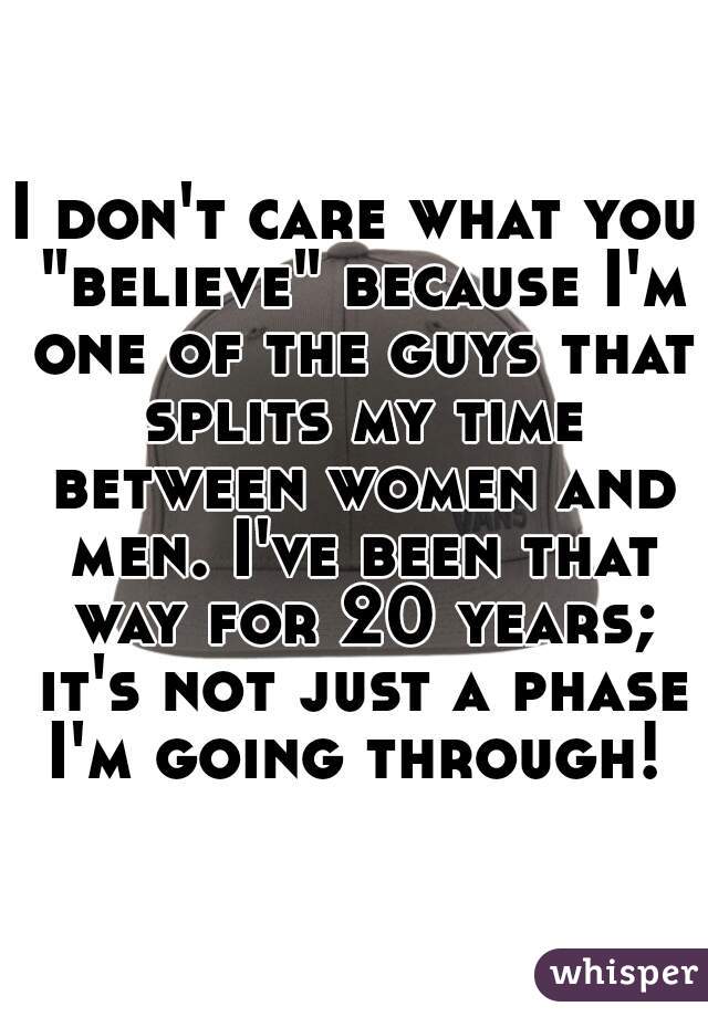 I don't care what you "believe" because I'm one of the guys that splits my time between women and men. I've been that way for 20 years; it's not just a phase I'm going through! 