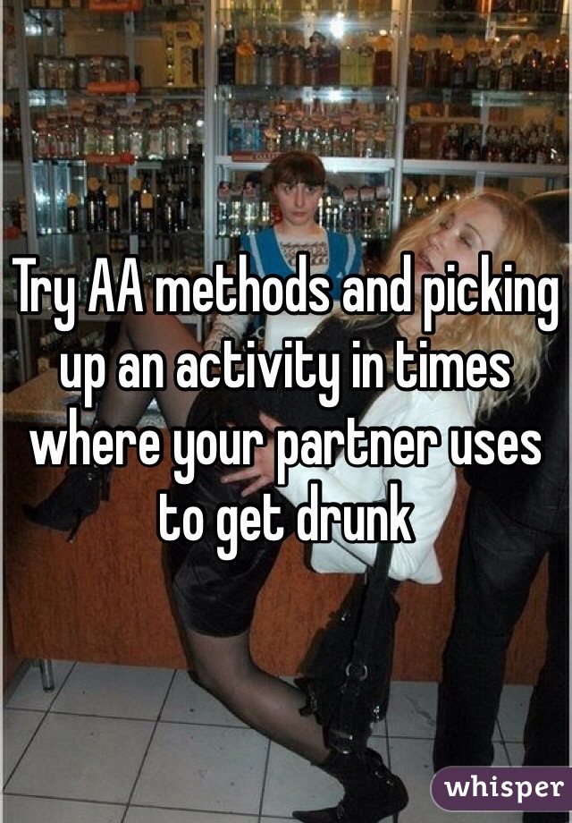 Try AA methods and picking up an activity in times where your partner uses to get drunk 