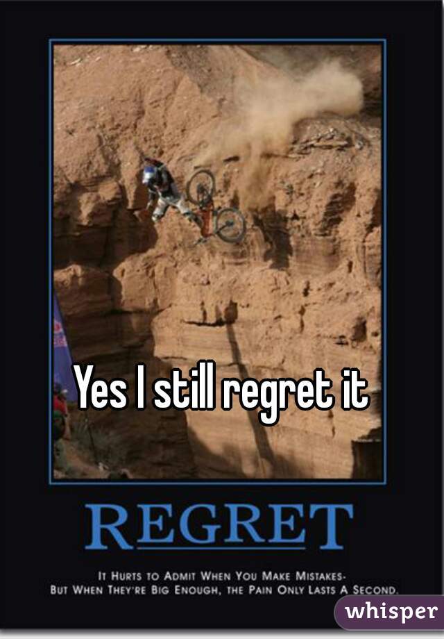 Yes I still regret it