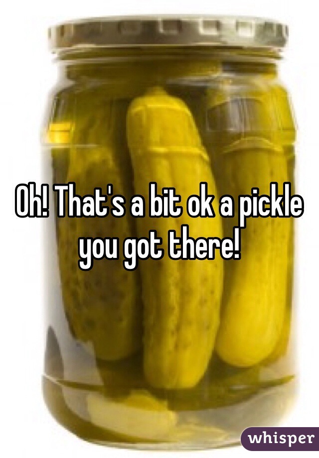Oh! That's a bit ok a pickle you got there!