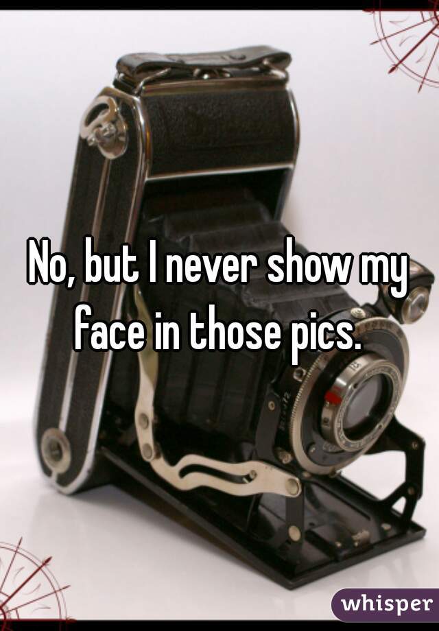 No, but I never show my face in those pics. 