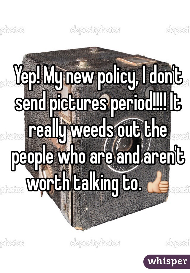 Yep! My new policy, I don't send pictures period!!!! It really weeds out the people who are and aren't worth talking to. 👍