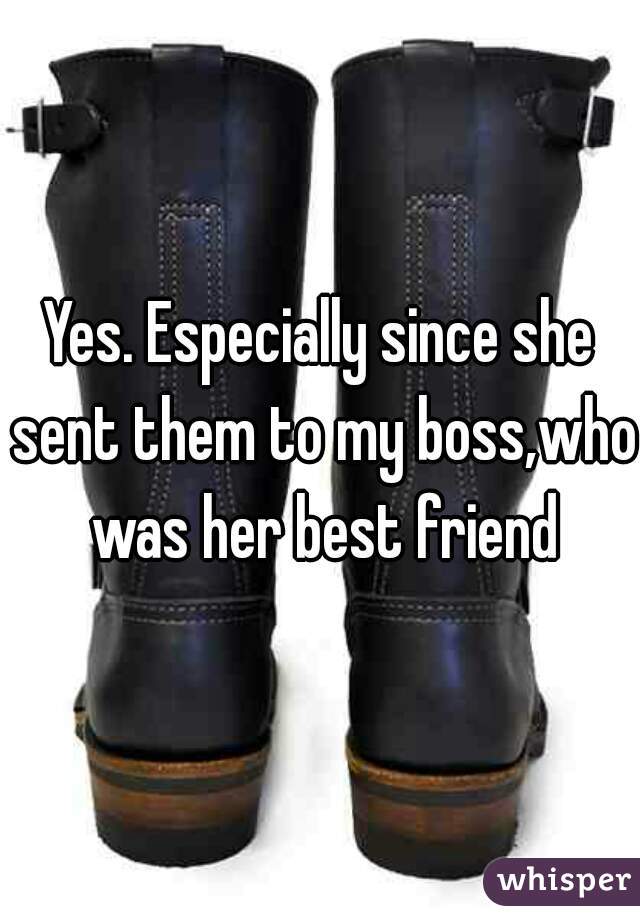 Yes. Especially since she sent them to my boss,who was her best friend