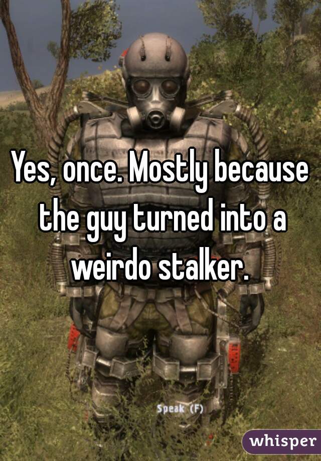 Yes, once. Mostly because the guy turned into a weirdo stalker. 