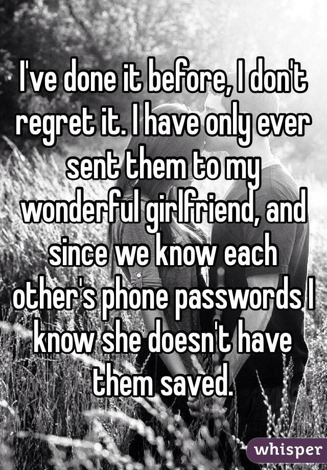 I've done it before, I don't regret it. I have only ever sent them to my wonderful girlfriend, and since we know each other's phone passwords I know she doesn't have them saved.