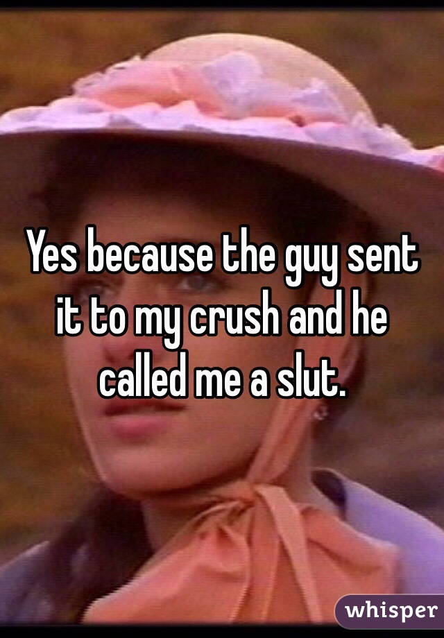 Yes because the guy sent it to my crush and he called me a slut.