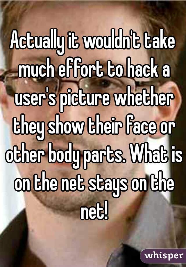 Actually it wouldn't take much effort to hack a user's picture whether they show their face or other body parts. What is on the net stays on the net!