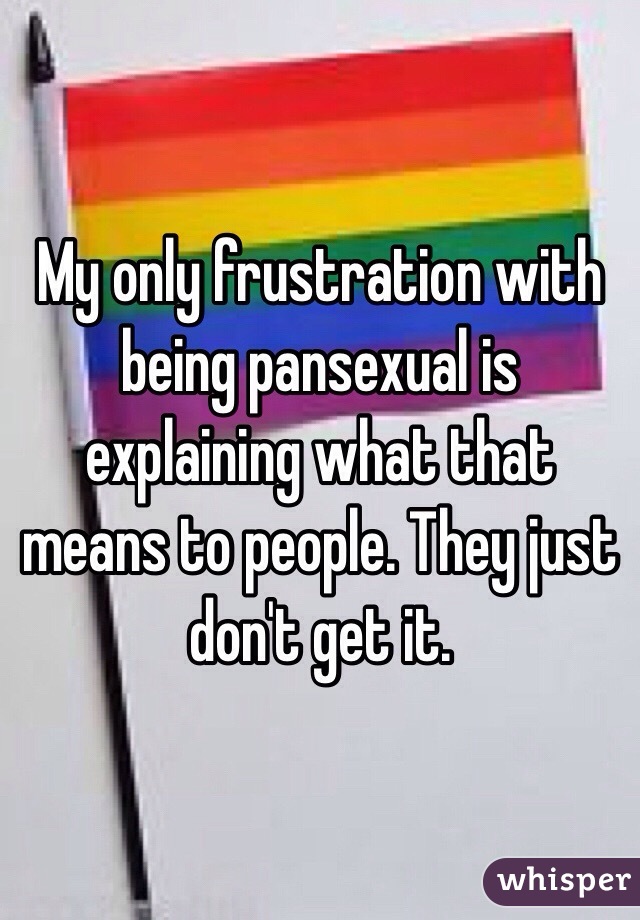 My only frustration with being pansexual is explaining what that means to people. They just don't get it. 