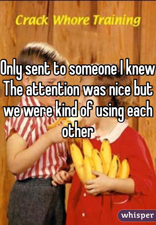 Only sent to someone I knew
The attention was nice but we were kind of using each other