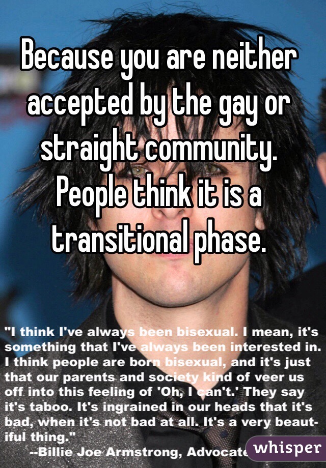 Because you are neither accepted by the gay or straight community. 
People think it is a transitional phase. 