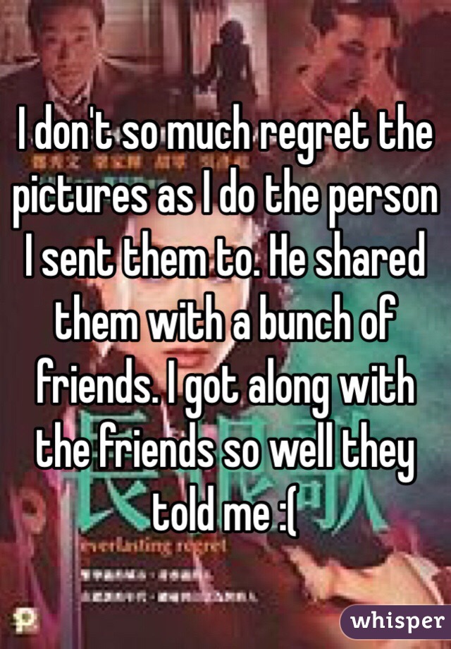 I don't so much regret the pictures as I do the person I sent them to. He shared them with a bunch of friends. I got along with the friends so well they told me :( 