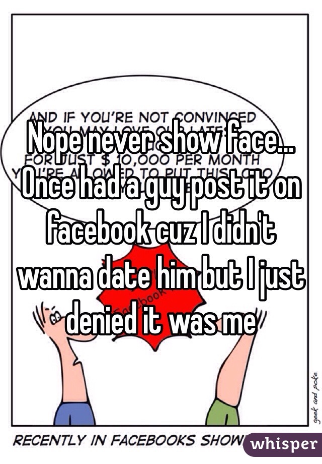 Nope never show face... Once had a guy post it on facebook cuz I didn't wanna date him but I just denied it was me 