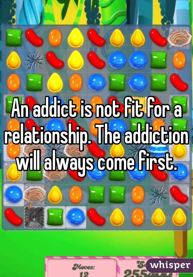 An addict is not fit for a relationship. The addiction will always come first. 
