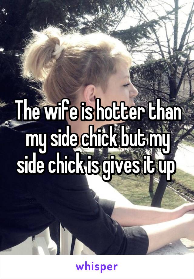 The wife is hotter than my side chick but my side chick is gives it up 