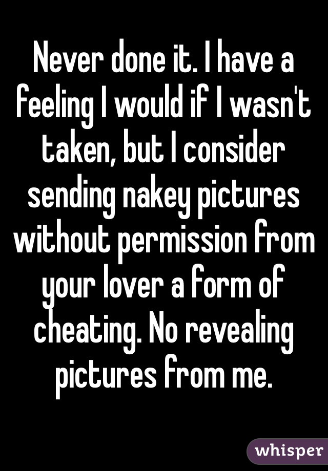 Never done it. I have a feeling I would if I wasn't taken, but I consider sending nakey pictures without permission from your lover a form of cheating. No revealing pictures from me. 