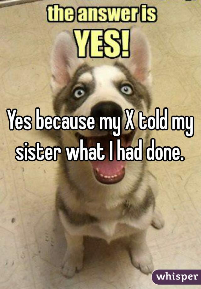 Yes because my X told my sister what I had done. 