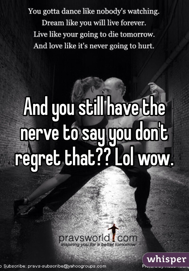 And you still have the nerve to say you don't regret that?? Lol wow. 