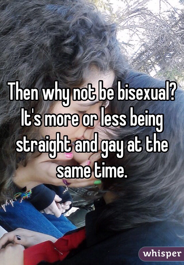 Then why not be bisexual? It's more or less being straight and gay at the same time.