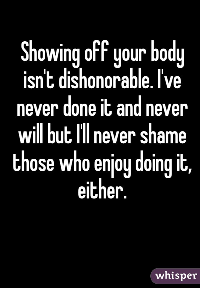 Showing off your body isn't dishonorable. I've never done it and never will but I'll never shame those who enjoy doing it, either. 