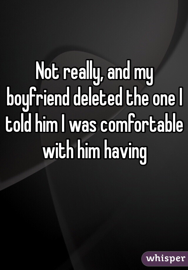 Not really, and my boyfriend deleted the one I told him I was comfortable with him having 