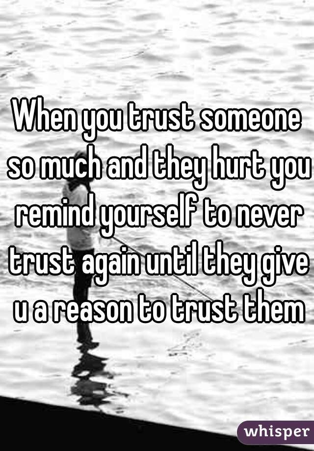 When you trust someone so much and they hurt you remind yourself to never trust again until they give u a reason to trust them