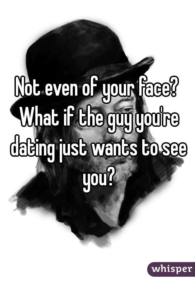 Not even of your face? What if the guy you're dating just wants to see you?