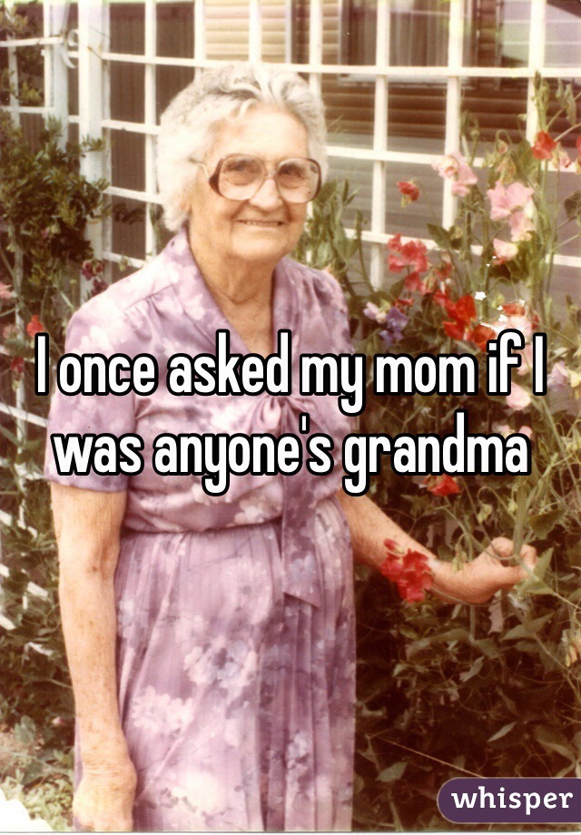 I once asked my mom if I was anyone's grandma