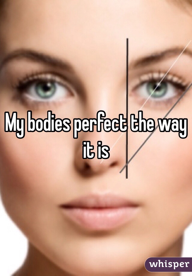 My bodies perfect the way it is  