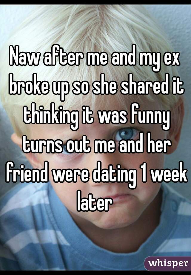 Naw after me and my ex broke up so she shared it thinking it was funny turns out me and her friend were dating 1 week later 