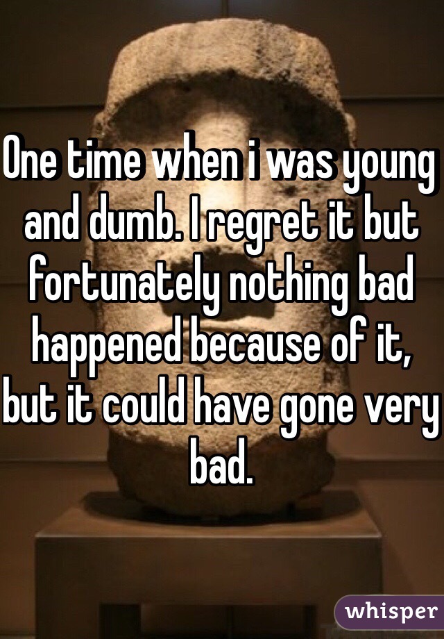 One time when i was young and dumb. I regret it but fortunately nothing bad happened because of it, but it could have gone very bad.