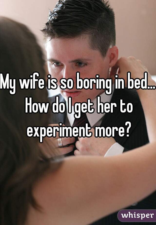 My wife is so boring in bed... How do I get her to experiment more?