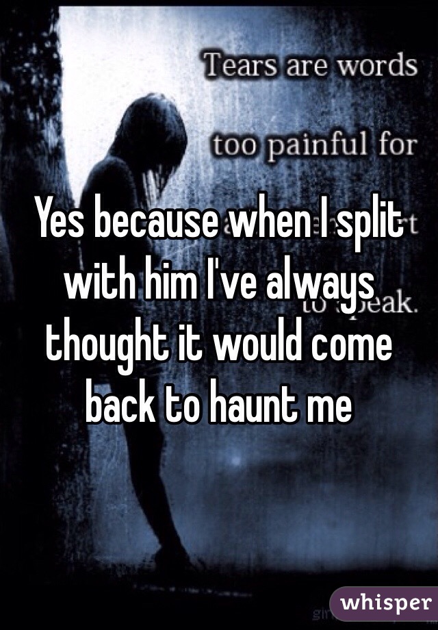 Yes because when I split with him I've always thought it would come back to haunt me