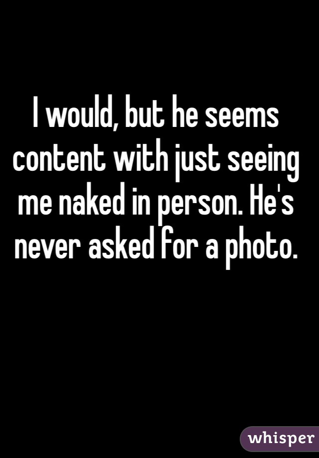 I would, but he seems content with just seeing me naked in person. He's never asked for a photo. 