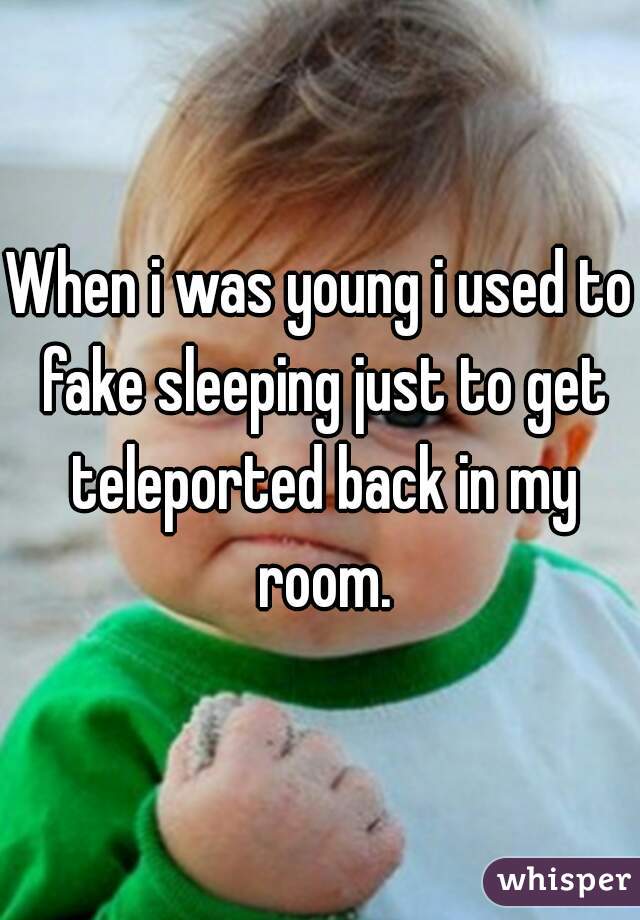 When i was young i used to fake sleeping just to get teleported back in my room.