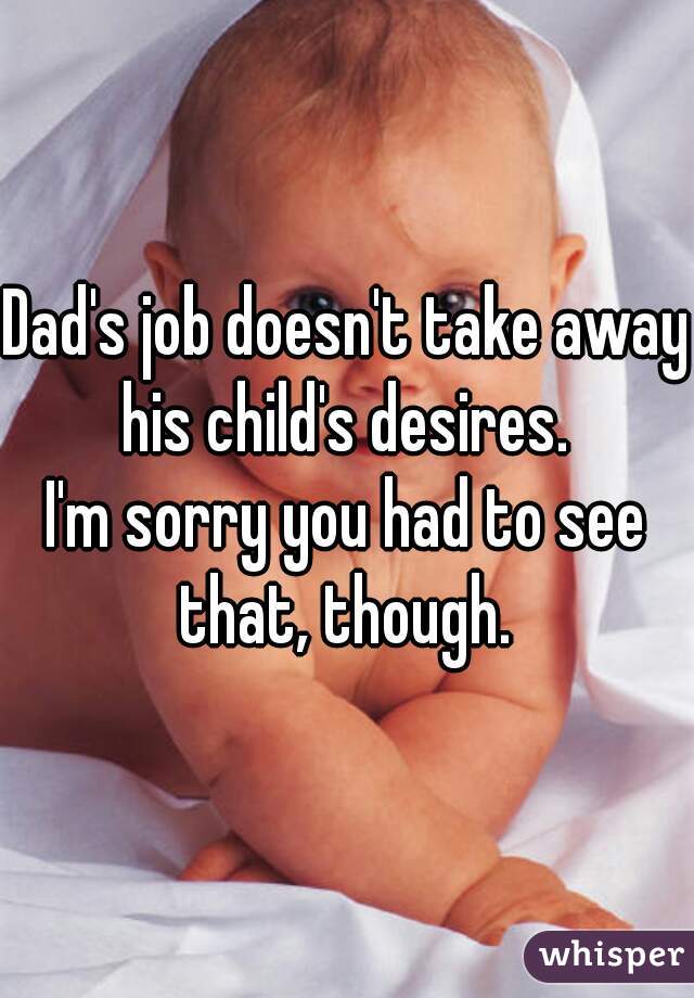Dad's job doesn't take away his child's desires. 
I'm sorry you had to see that, though. 