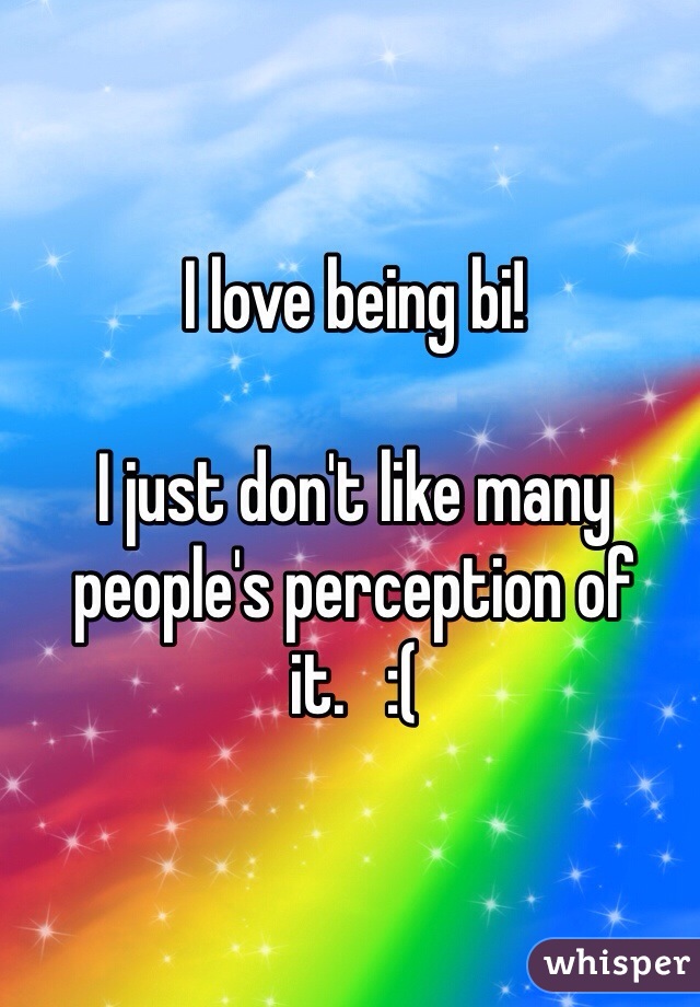 I love being bi! 

I just don't like many people's perception of it.   :(